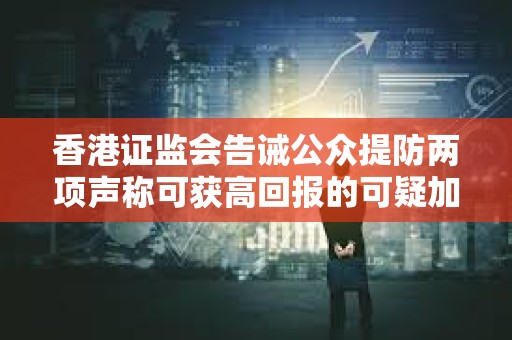 香港證監會告誡公眾提防兩項聲稱可獲高回報的可疑加密貨幣投資產品 香港證監會告誡公眾提防兩項聲稱可獲高回報的可疑加密貨幣投資產品