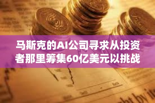 馬斯克的AI公司尋求從投資者那里籌集60億美元以挑戰OpenAI 馬斯克的AI公司尋求從投資者那里籌集60億美元以挑戰OpenAI
