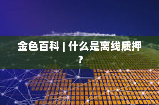 金色百科 | 什么是離線質(zhì)押？