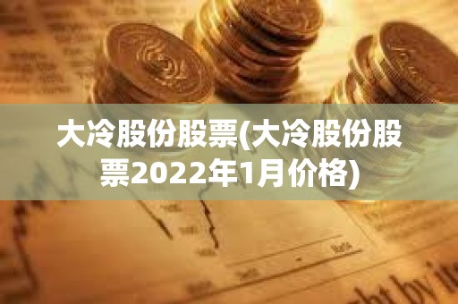 大冷股份股票(大冷股份股票2022年1月價格)