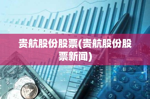 貴航股份股票(貴航股份股票新聞)
