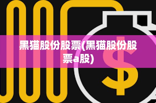 黑貓股份股票(黑貓股份股票a股)