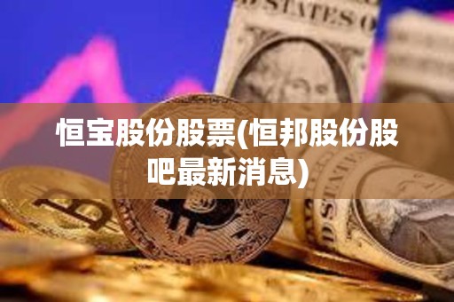 恒寶股份股票(恒邦股份股吧最新消息)