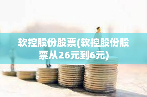 軟控股份股票(軟控股份股票從26元到6元)