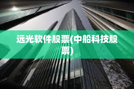 遠(yuǎn)光軟件股票(中船科技股票)
