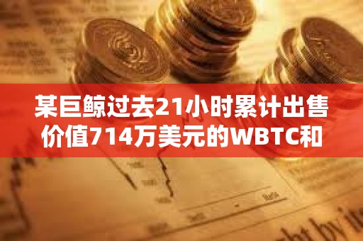 某巨鯨過去21小時累計出售價值714萬美元的WBTC和ETH