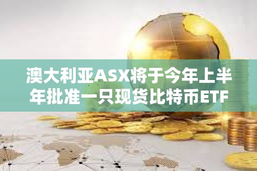 澳大利亞ASX將于今年上半年批準一只現貨比特幣ETF