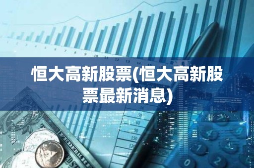 恒大高新股票(恒大高新股票最新消息)