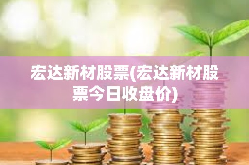 宏達新材股票(宏達新材股票今日收盤價)