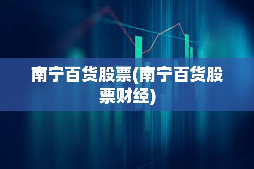 南寧百貨股票(南寧百貨股票財經)