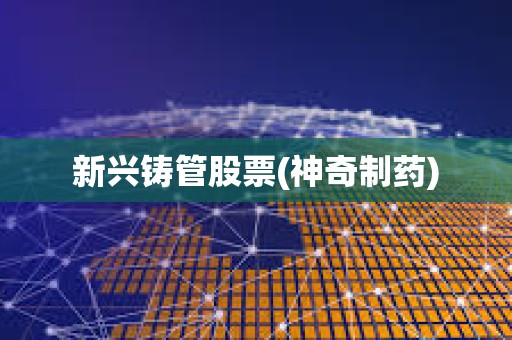 新興鑄管股票(神奇制藥)