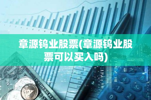 章源鎢業股票(章源鎢業股票可以買入嗎)