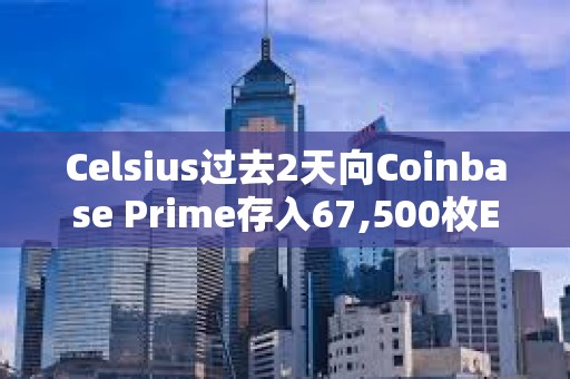 Celsius過去2天向Coinbase Prime存入67,500枚ETH