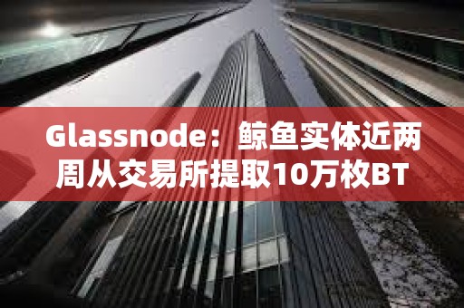 Glassnode：鯨魚實體近兩周從交易所提取10萬枚BTC