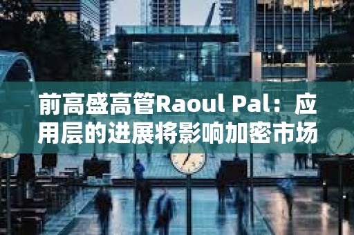 前高盛高管Raoul Pal：應(yīng)用層的進(jìn)展將影響加密市場走勢