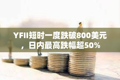 YFII短時(shí)一度跌破800美元，日內(nèi)最高跌幅超50%