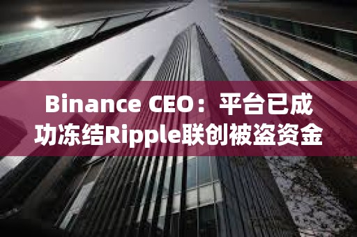 Binance CEO：平臺(tái)已成功凍結(jié)Ripple聯(lián)創(chuàng)被盜資金中價(jià)值420萬美元的XRP