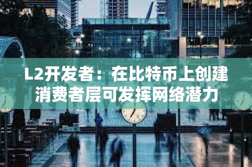 L2開發(fā)者：在比特幣上創(chuàng)建消費(fèi)者層可發(fā)揮網(wǎng)絡(luò)潛力