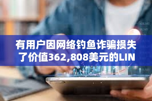 有用戶因網(wǎng)絡(luò)釣魚詐騙損失了價(jià)值362,808美元的LINK