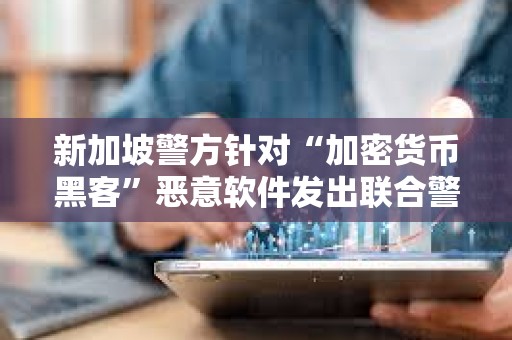 新加坡警方針對(duì)“加密貨幣黑客”惡意軟件發(fā)出聯(lián)合警告