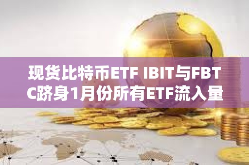 現貨比特幣ETF IBIT與FBTC躋身1月份所有ETF流入量前十名