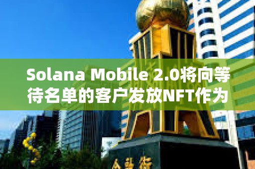 Solana Mobile 2.0將向等待名單的客戶發(fā)放NFT作為激勵