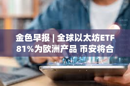 金色早報 | 全球以太坊ETF81%為歐洲產品 幣安將合規支出增加同比增長35%