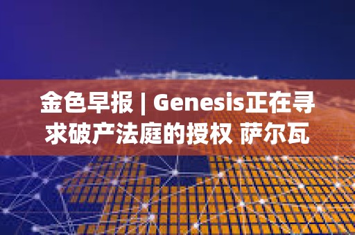 金色早報 | Genesis正在尋求破產法庭的授權 薩爾瓦多副總統：不撤銷BTC法定貨幣的決定