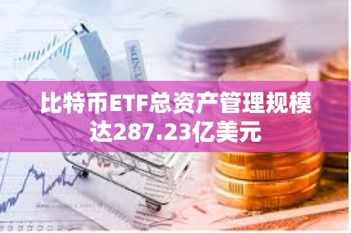 比特幣ETF總資產管理規(guī)模達287.23億美元