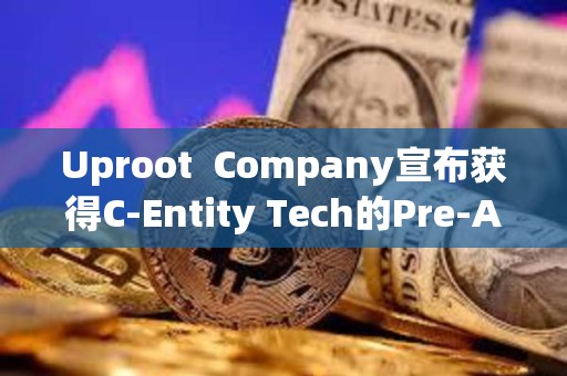 Uproot  Company宣布獲得C-Entity Tech的Pre-A投資