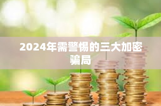 2024年需警惕的三大加密騙局