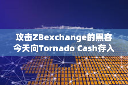 攻擊ZBexchange的黑客今天向Tornado Cash存入25萬美元