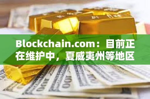 Blockchain.com：目前正在維護(hù)中，夏威夷州等地區(qū)用戶將暫時無法使用某些服務(wù)