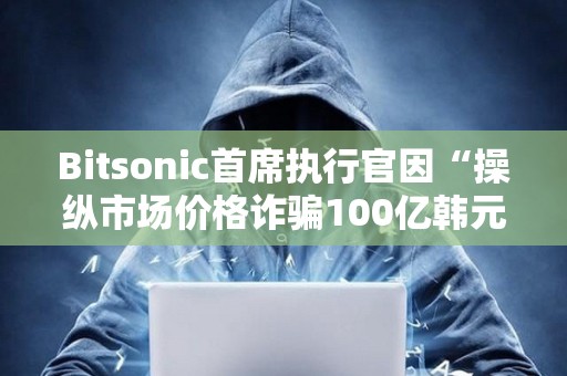 Bitsonic首席執(zhí)行官因“操縱市場價格詐騙100億韓元”被判處7年監(jiān)禁