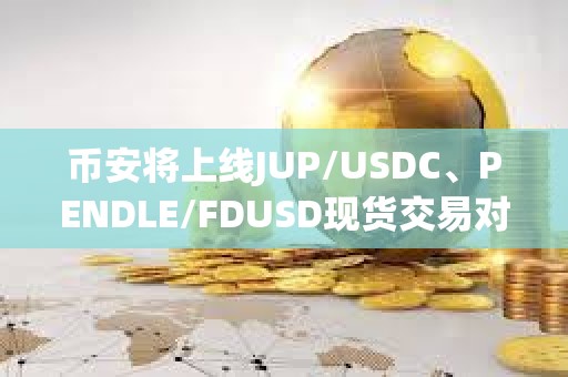 幣安將上線JUP/USDC、PENDLE/FDUSD現(xiàn)貨交易對及交易機器人服務(wù)