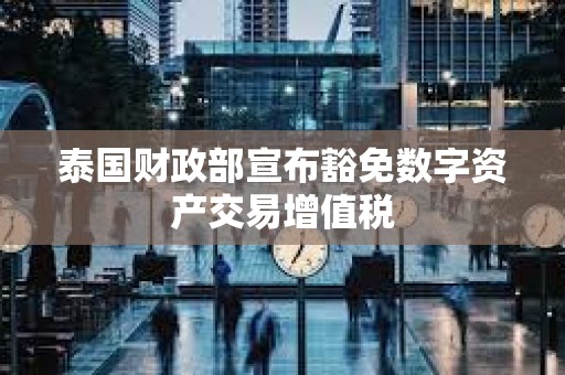 泰國財(cái)政部宣布豁免數(shù)字資產(chǎn)交易增值稅