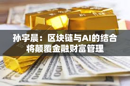 孫宇晨:區塊鏈與AI的結合將顛覆金融財富管理 孫宇晨:區塊鏈與AI的結合將顛覆金融財富管理