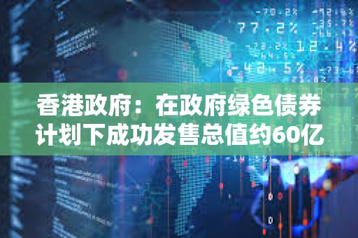 香港政府:在政府綠色債券計劃下成功發售總值約60億港元的數碼綠色債券 香港政府:在政府綠色債券計劃下成功發售總值約60億港元的數碼綠色債券