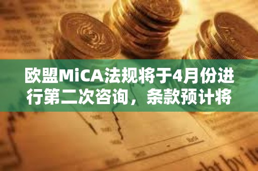 歐盟MiCA法規將于4月份進行第二次咨詢，條款預計將于2024年12月生效
