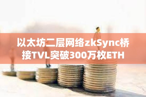 以太坊二層網絡zkSync橋接TVL突破300萬枚ETH