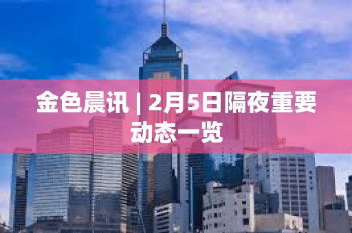 金色晨訊 | 2月5日隔夜重要?jiǎng)討B(tài)一覽