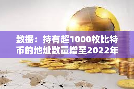 數(shù)據(jù)：持有超1000枚比特幣的地址數(shù)量增至2022年12月以來(lái)最多