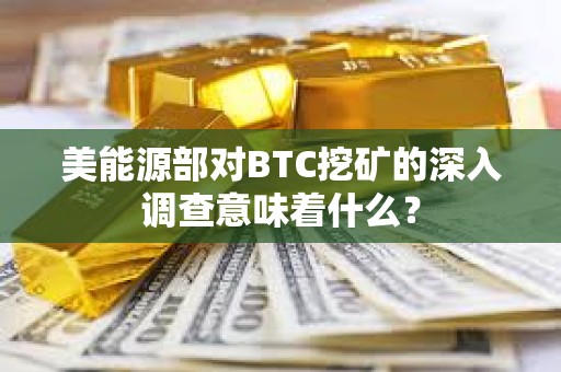 美能源部對BTC挖礦的深入調查意味著什么？