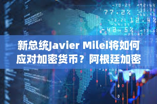 新總統Javier Milei將如何應對加密貨幣？阿根廷加密稅與前瞻