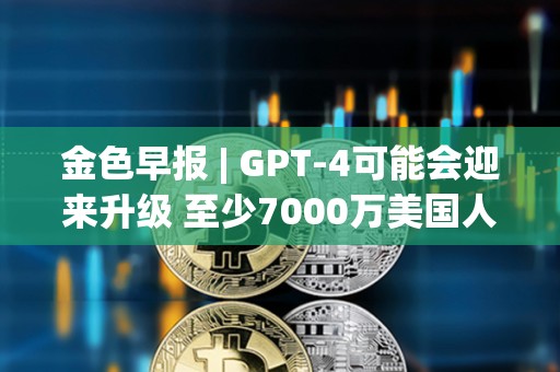 金色早報 | GPT-4可能會迎來升級 至少7000萬美國人擁有加密貨幣