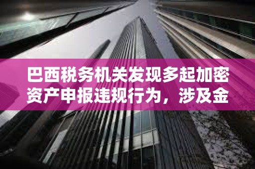 巴西稅務機關發現多起加密資產申報違規行為，涉及金額達2.13億美元