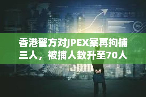 香港警方對JPEX案再拘捕三人，被捕人數升至70人