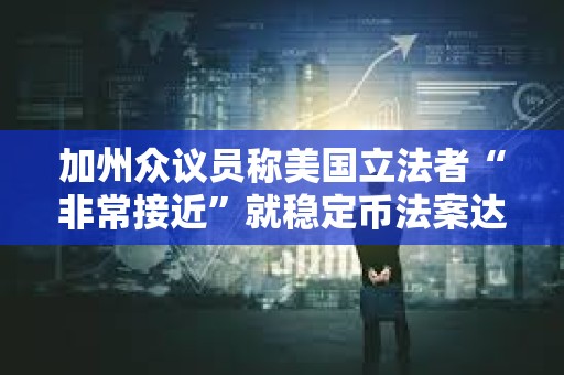 加州眾議員稱美國立法者“非常接近”就穩(wěn)定幣法案達成協(xié)議