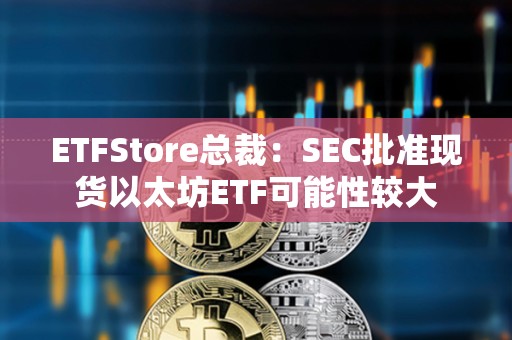 ETFStore總裁：SEC批準現貨以太坊ETF可能性較大