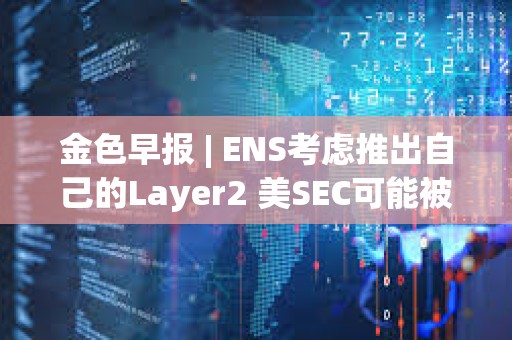 金色早報 | ENS考慮推出自己的Layer2 美SEC可能被迫宣布以太坊為證券